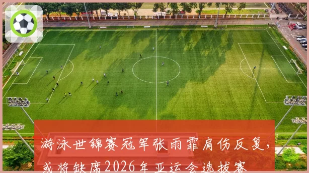 游泳世锦赛冠军张雨霏肩伤反复,或将缺席2026年亚运会选拔赛