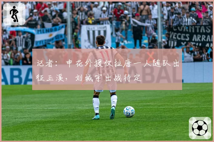 记者：申花外援仅拉唐一人随队出征玉溪，刘诚宇出战待定