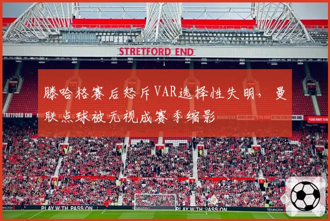 滕哈格赛后怒斥VAR选择性失明，曼联点球被无视成赛季缩影