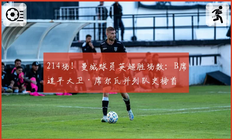 214场！曼城球员英超胜场数：B席追平大卫·席尔瓦并列队史榜首