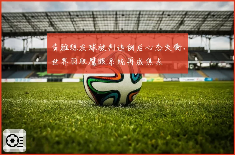 黄雅琼发球被判违例后心态失衡，世界羽联鹰眼系统再成焦点