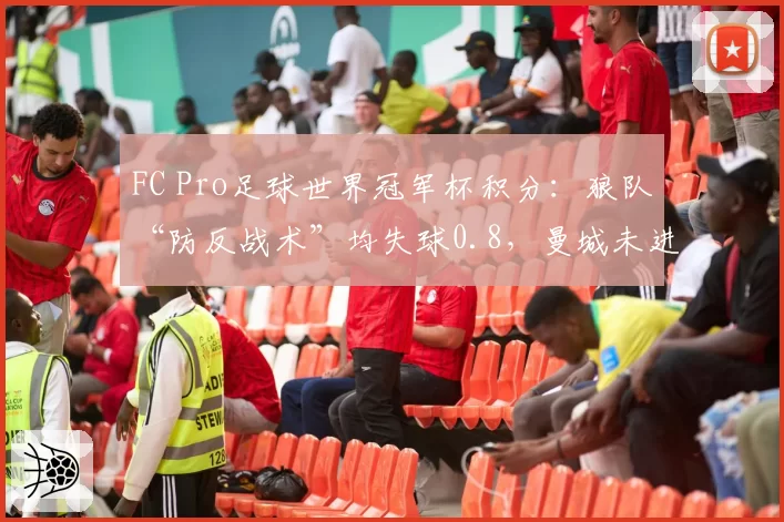 FC Pro足球世界冠军杯积分：狼队“防反战术”均失球0.8，曼城未进前五