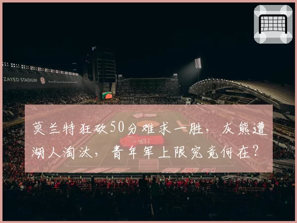 莫兰特狂砍50分难求一胜，灰熊遭湖人淘汰，青年军上限究竟何在？