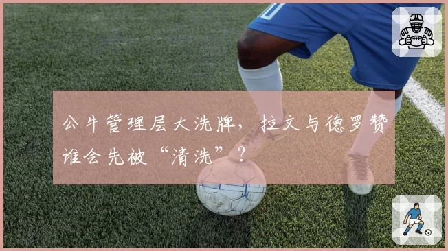 公牛管理层大洗牌，拉文与德罗赞谁会先被“清洗”？