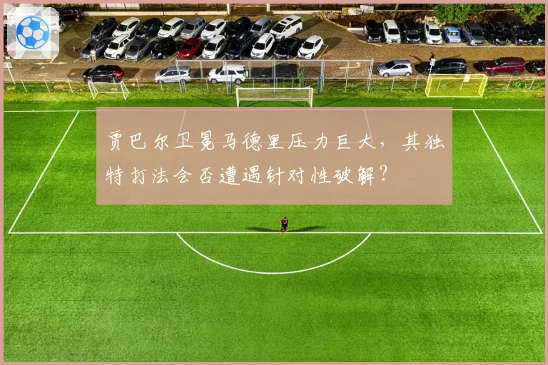 贾巴尔卫冕马德里压力巨大，其独特打法会否遭遇针对性破解？