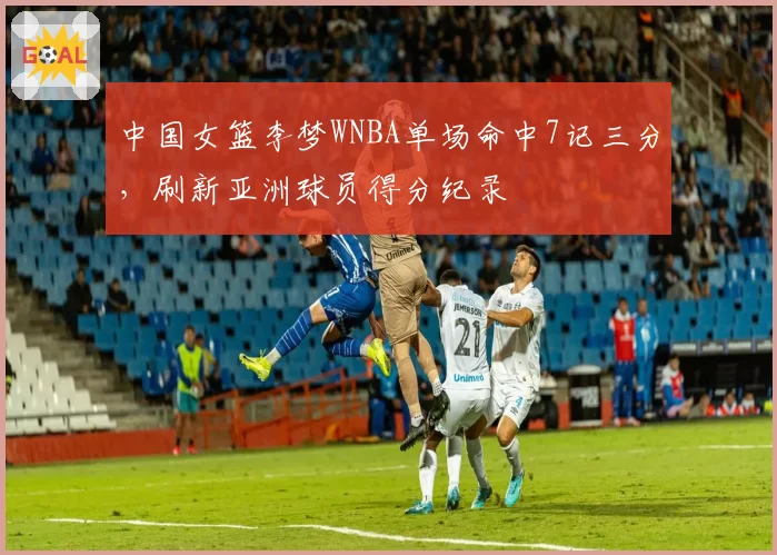 中国女篮李梦WNBA单场命中7记三分，刷新亚洲球员得分纪录
