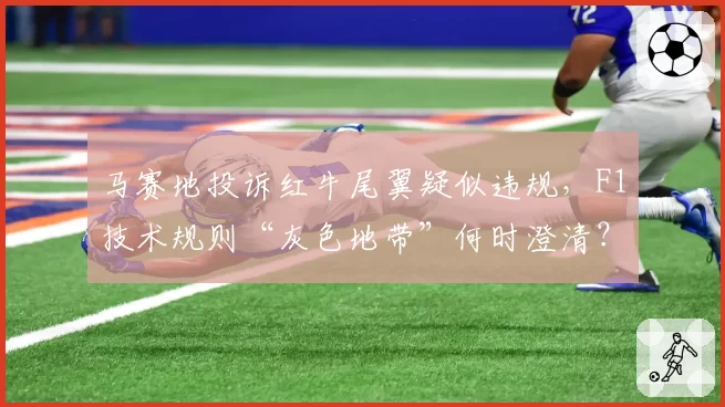 马赛地投诉红牛尾翼疑似违规,F1技术规则“灰色地带”何时澄清?