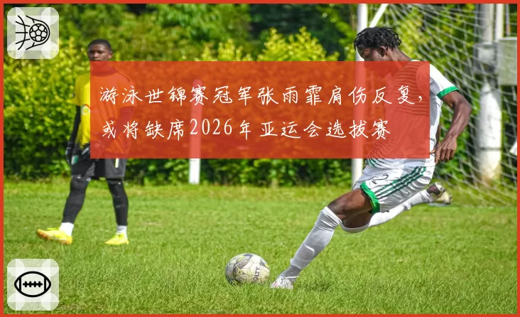 游泳世锦赛冠军张雨霏肩伤反复,或将缺席2026年亚运会选拔赛