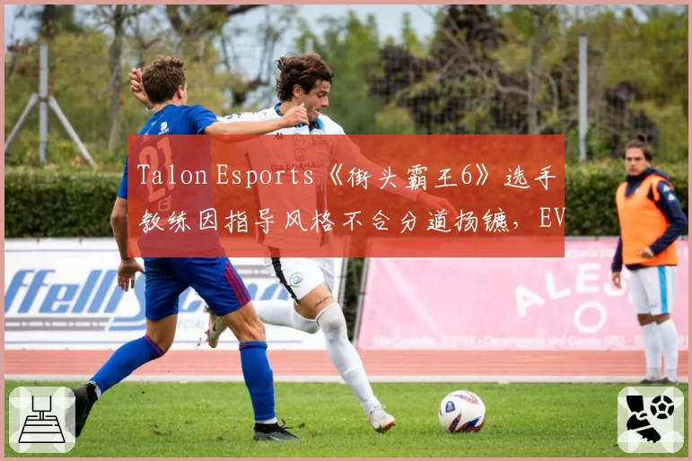 Talon Esports《街头霸王6》选手教练因指导风格不合分道扬镳,EVO夺冠希望几何?