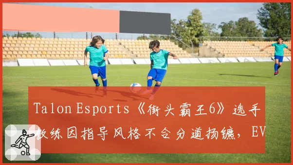 Talon Esports《街头霸王6》选手教练因指导风格不合分道扬镳，EVO夺冠希望几何？