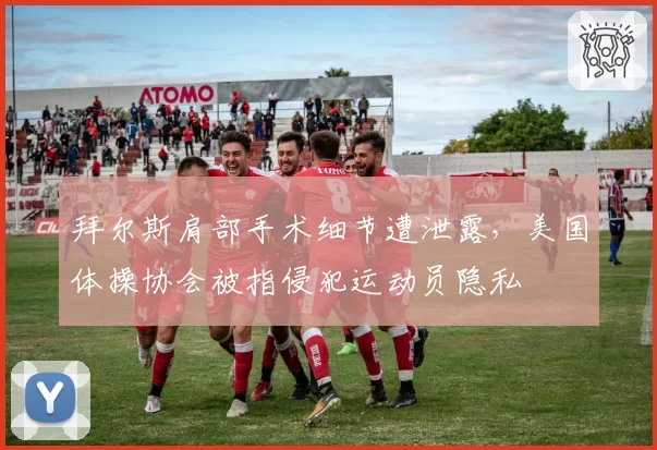 拜尔斯肩部手术细节遭泄露，美国体操协会被指侵犯运动员隐私