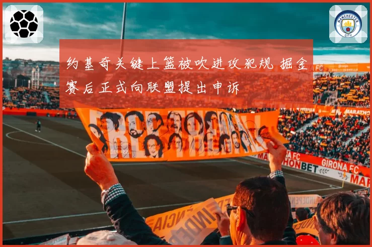 约基奇关键上篮被吹进攻犯规 掘金赛后正式向联盟提出申诉