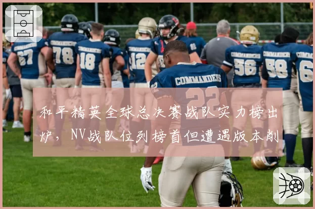 和平精英全球总决赛战队实力榜出炉，NV战队位列榜首但遭遇版本削弱