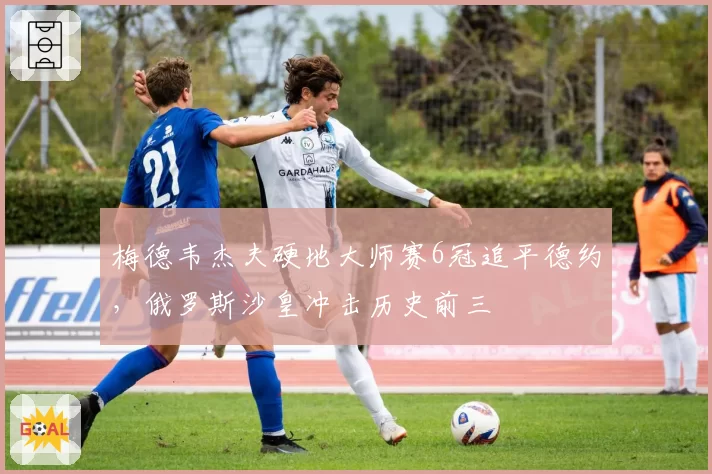 梅德韦杰夫硬地大师赛6冠追平德约,俄罗斯沙皇冲击历史前三