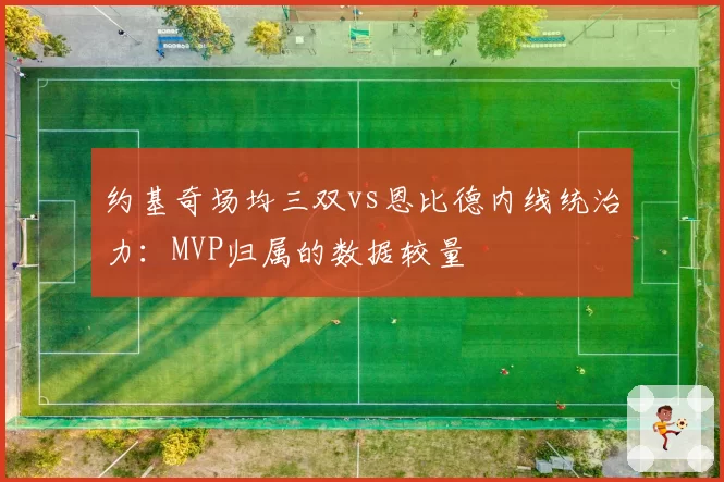 约基奇场均三双vs恩比德内线统治力：MVP归属的数据较量