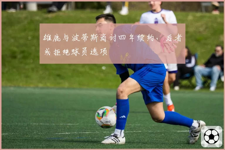 雄鹿与波蒂斯商讨四年续约，后者或拒绝球员选项