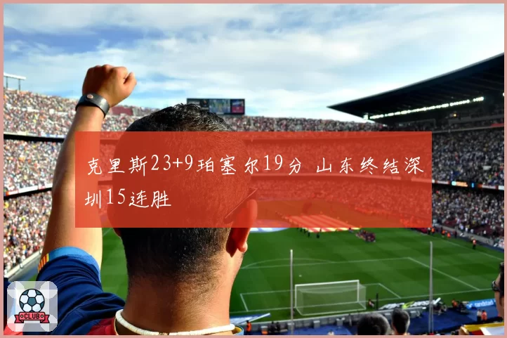 克里斯23+9珀塞尔19分 山东终结深圳15连胜