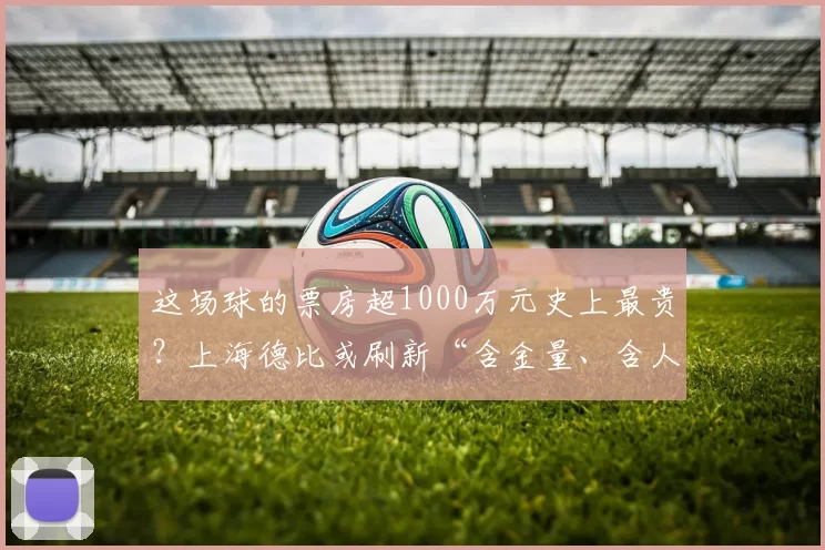 这场球的票房超1000万元史上最贵？上海德比或刷新“含金量、含人量”纪录
