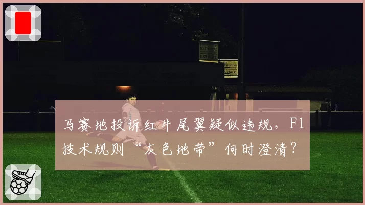 马赛地投诉红牛尾翼疑似违规,F1技术规则“灰色地带”何时澄清?