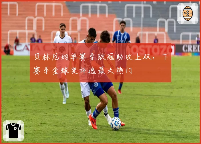 贝林厄姆单赛季欧冠助攻上双，下赛季金球奖评选最大热门