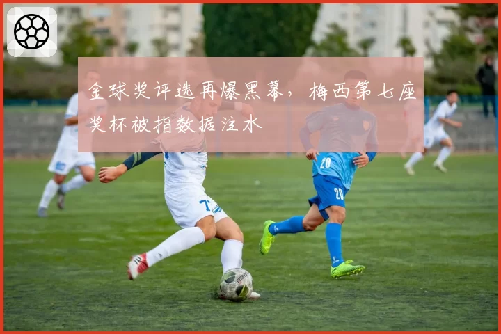 金球奖评选再爆黑幕,梅西第七座奖杯被指数据注水