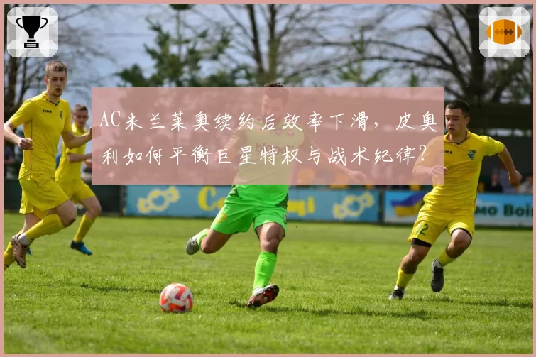 AC米兰莱奥续约后效率下滑，皮奥利如何平衡巨星特权与战术纪律？