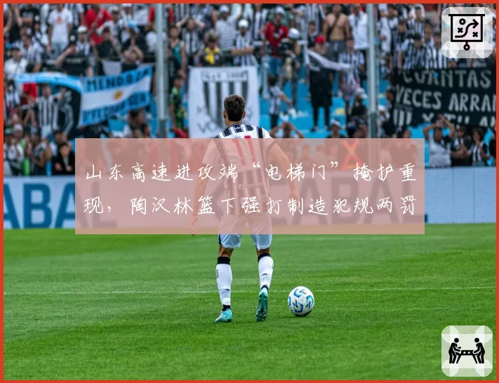 山东高速进攻端“电梯门”掩护重现，陶汉林篮下强打制造犯规两罚全中