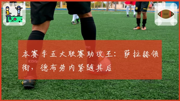 本赛季五大联赛助攻王：萨拉赫领衔，德布劳内紧随其后