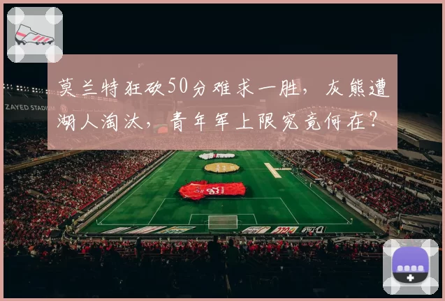 莫兰特狂砍50分难求一胜，灰熊遭湖人淘汰，青年军上限究竟何在？