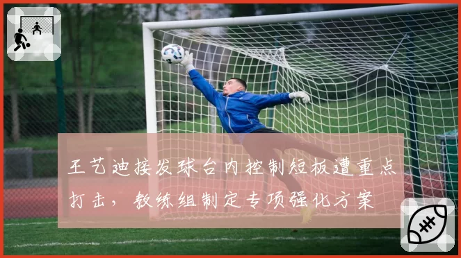 王艺迪接发球台内控制短板遭重点打击,教练组制定专项强化方案