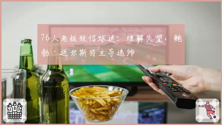 76人老板致信球迷：理解失望，鲍勃·迈尔斯将主导选帅