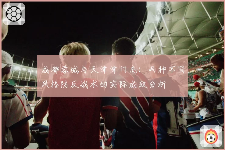 成都蓉城与天津津门虎：两种不同风格防反战术的实际成效分析
