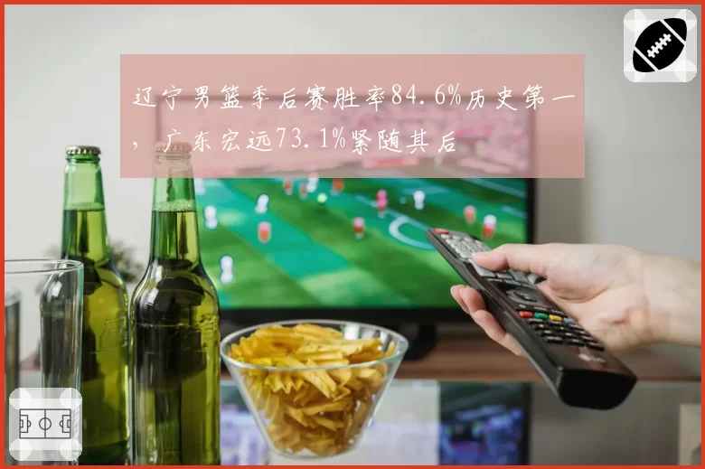 辽宁男篮季后赛胜率84.6%历史第一，广东宏远73.1%紧随其后