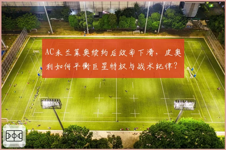 AC米兰莱奥续约后效率下滑,皮奥利如何平衡巨星特权与战术纪律?