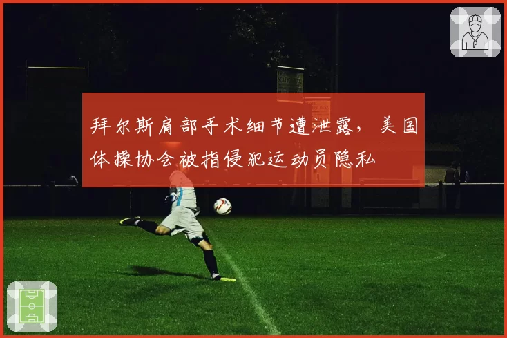 拜尔斯肩部手术细节遭泄露，美国体操协会被指侵犯运动员隐私