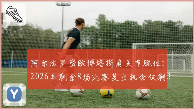 阿尔法罗密欧博塔斯肩关节脱位:2026年剩余8场比赛复出机会仅剩30%