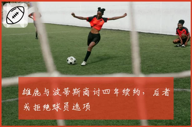 雄鹿与波蒂斯商讨四年续约，后者或拒绝球员选项