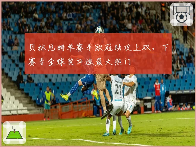贝林厄姆单赛季欧冠助攻上双，下赛季金球奖评选最大热门