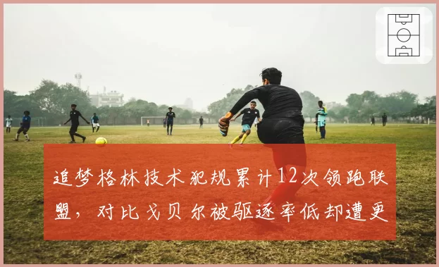 追梦格林技术犯规累计12次领跑联盟,对比戈贝尔被驱逐率低却遭更多恶意犯规