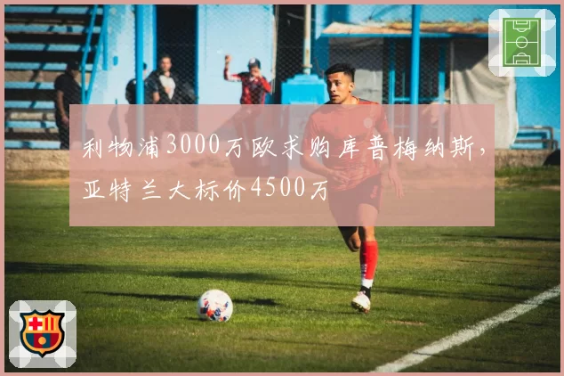 利物浦3000万欧求购库普梅纳斯，亚特兰大标价4500万