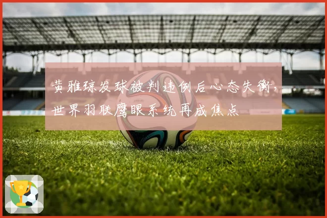 黄雅琼发球被判违例后心态失衡，世界羽联鹰眼系统再成焦点