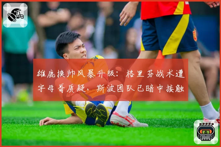 雄鹿换帅风暴升级：格里芬战术遭字母哥质疑，斯波团队已暗中接触